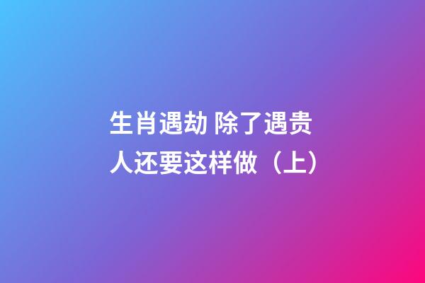 生肖遇劫 除了遇贵人还要这样做（上）